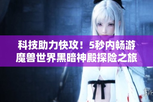 科技助力快攻！5秒内畅游魔兽世界黑暗神殿探险之旅