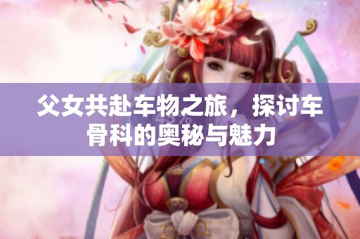 父女共赴车物之旅，探讨车骨科的奥秘与魅力