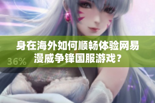 身在海外如何顺畅体验网易漫威争锋国服游戏？