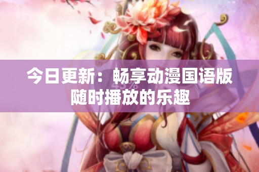 今日更新：畅享动漫国语版随时播放的乐趣