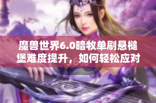 魔兽世界6.0暗牧单刷悬槌堡难度提升，如何轻松应对小怪挑战