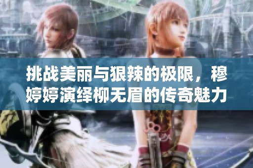 挑战美丽与狠辣的极限，穆婷婷演绎柳无眉的传奇魅力