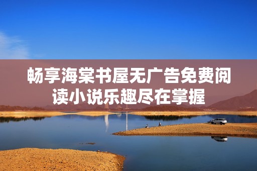 畅享海棠书屋无广告免费阅读小说乐趣尽在掌握
