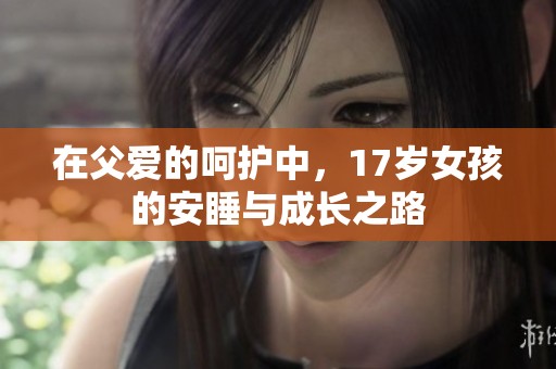 在父爱的呵护中，17岁女孩的安睡与成长之路