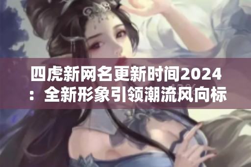 四虎新网名更新时间2024：全新形象引领潮流风向标