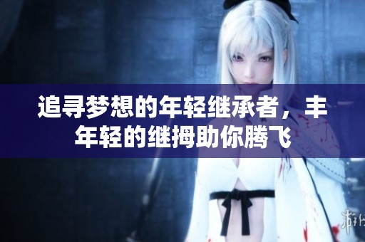 追寻梦想的年轻继承者，丰年轻的继拇助你腾飞