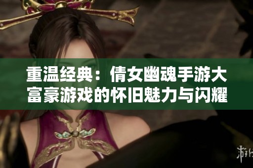 重温经典：倩女幽魂手游大富豪游戏的怀旧魅力与闪耀体验