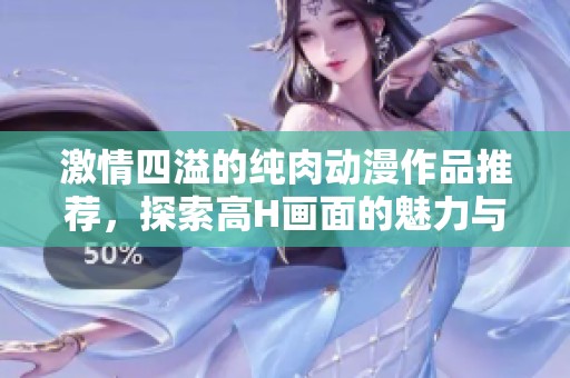 激情四溢的纯肉动漫作品推荐，探索高H画面的魅力与故事