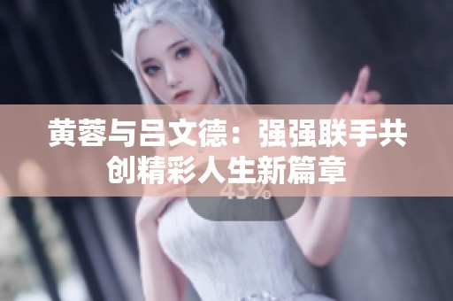 黄蓉与吕文德：强强联手共创精彩人生新篇章