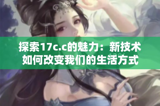 探索17c.c的魅力：新技术如何改变我们的生活方式