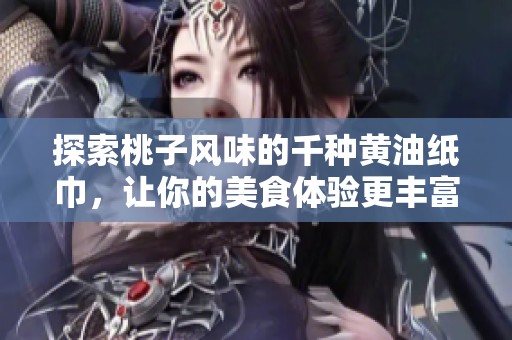 探索桃子风味的千种黄油纸巾，让你的美食体验更丰富