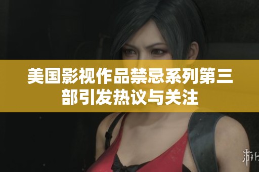 美国影视作品禁忌系列第三部引发热议与关注