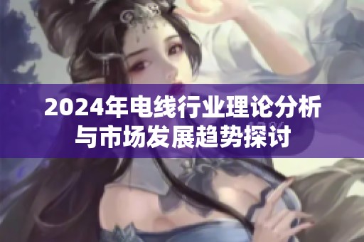2024年电线行业理论分析与市场发展趋势探讨