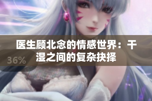 医生顾北念的情感世界：干湿之间的复杂抉择