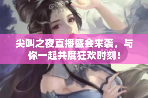 尖叫之夜直播盛会来袭，与你一起共度狂欢时刻！