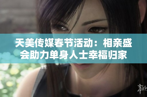 天美传媒春节活动：相亲盛会助力单身人士幸福归家