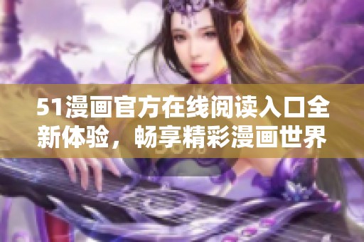 51漫画官方在线阅读入口全新体验，畅享精彩漫画世界