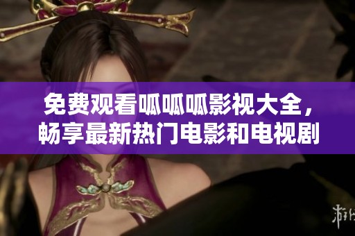 免费观看呱呱呱影视大全，畅享最新热门电影和电视剧