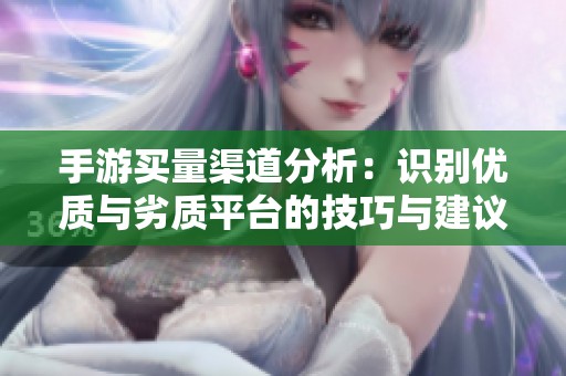 手游买量渠道分析：识别优质与劣质平台的技巧与建议