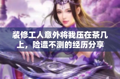 装修工人意外将我压在茶几上，险遭不测的经历分享