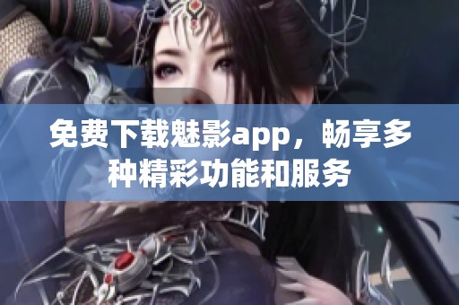 免费下载魅影app，畅享多种精彩功能和服务
