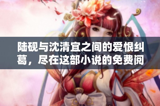 陆砚与沈清宜之间的爱恨纠葛，尽在这部小说的免费阅读中揭晓