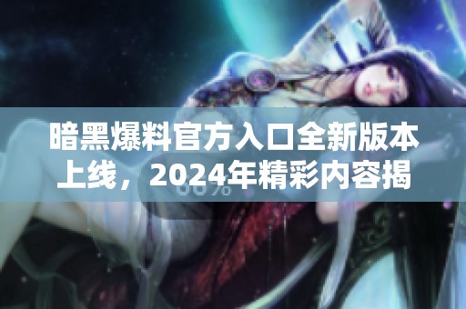 暗黑爆料官方入口全新版本上线，2024年精彩内容揭秘