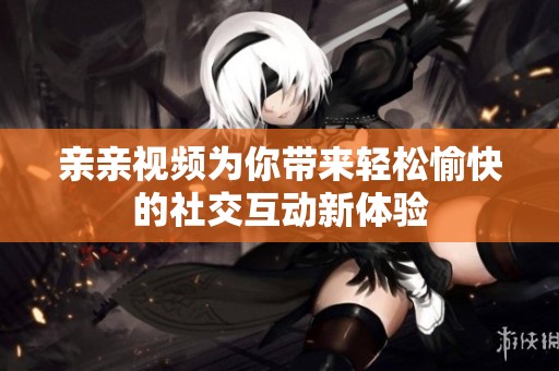 亲亲视频为你带来轻松愉快的社交互动新体验