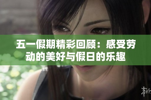 五一假期精彩回顾：感受劳动的美好与假日的乐趣