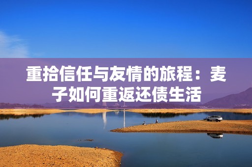 重拾信任与友情的旅程：麦子如何重返还债生活