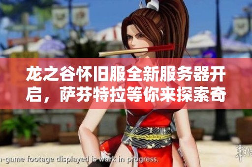 龙之谷怀旧服全新服务器开启，萨芬特拉等你来探索奇幻冒险之旅！