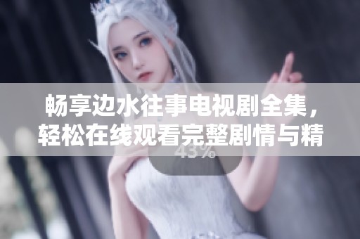 畅享边水往事电视剧全集，轻松在线观看完整剧情与精彩片段