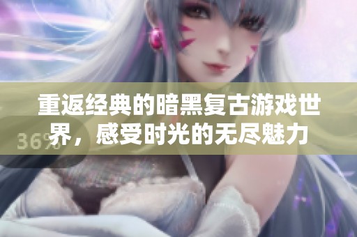 重返经典的暗黑复古游戏世界，感受时光的无尽魅力