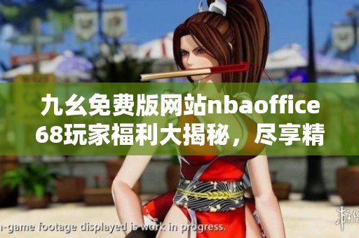 九幺免费版网站nbaoffice68玩家福利大揭秘，尽享精彩体育体验