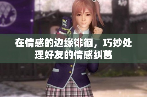在情感的边缘徘徊，巧妙处理好友的情感纠葛