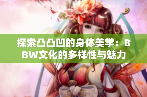 探索凸凸凹的身体美学：BBW文化的多样性与魅力
