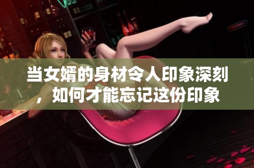 当女婿的身材令人印象深刻，如何才能忘记这份印象