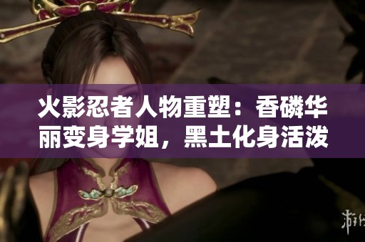 火影忍者人物重塑：香磷华丽变身学姐，黑土化身活泼学妹