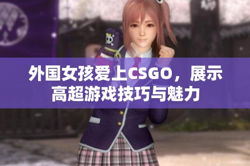 外国女孩爱上CSGO，展示高超游戏技巧与魅力
