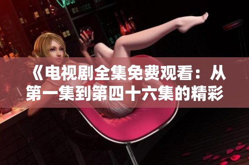 《电视剧全集免费观看：从第一集到第四十六集的精彩剧情回顾》