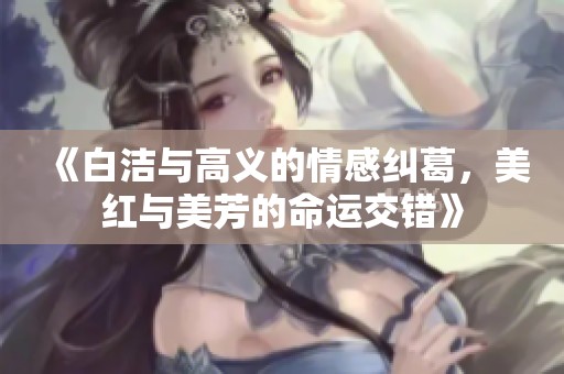 《白洁与高义的情感纠葛，美红与美芳的命运交错》