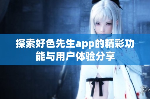 探索好色先生app的精彩功能与用户体验分享
