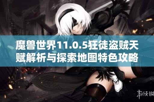 魔兽世界11.0.5狂徒盗贼天赋解析与探索地图特色攻略