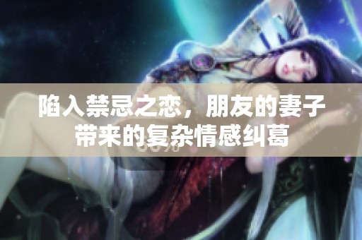 陷入禁忌之恋，朋友的妻子带来的复杂情感纠葛