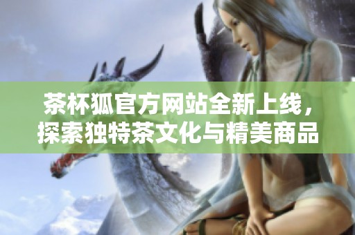 茶杯狐官方网站全新上线，探索独特茶文化与精美商品