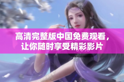 高清完整版中国免费观看，让你随时享受精彩影片