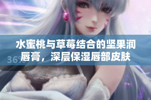 水蜜桃与草莓结合的坚果润唇膏，深层保湿唇部皮肤