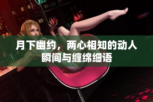月下幽约，两心相知的动人瞬间与缠绵细语