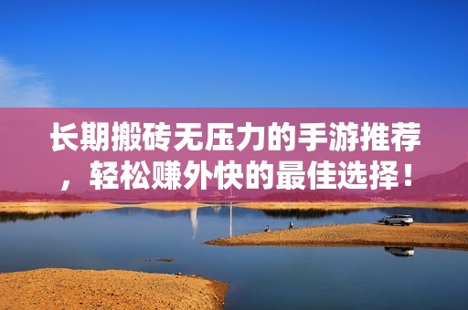 长期搬砖无压力的手游推荐，轻松赚外快的最佳选择！