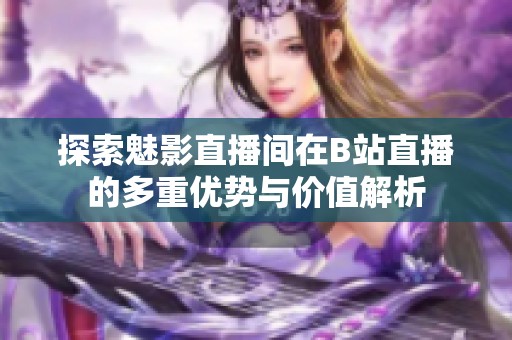 探索魅影直播间在B站直播的多重优势与价值解析